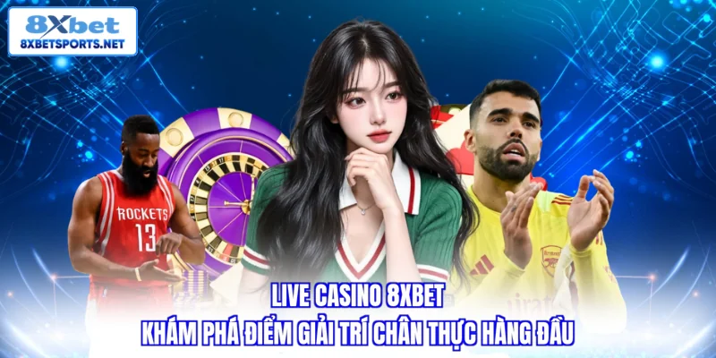 Live casino 8XBET - Khám phá điểm giải trí chân thực hàng đầu